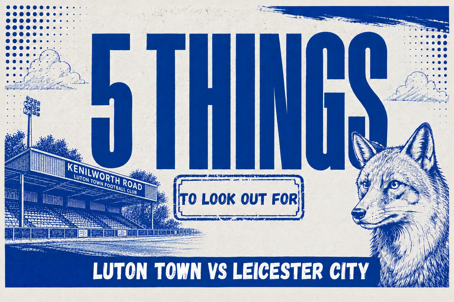 Five Things to Look Out For Luton vs Leicester